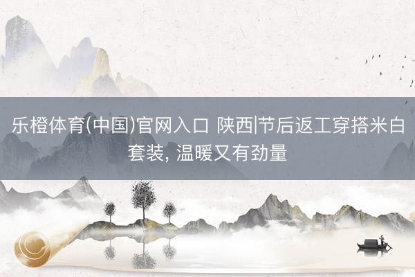 乐橙体育(中国)官网入口 陕西|节后返工穿搭米白套装， 温暖又有劲量