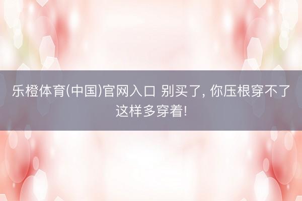 乐橙体育(中国)官网入口 别买了， 你压根穿不了这样多穿着!