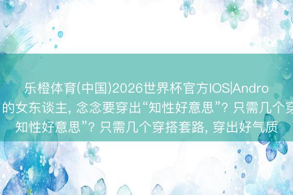乐橙体育(中国)2026世界杯官方IOS|Android手机app下载 40岁的女东谈主， 念念要穿出“知性好意思”? 只需几个穿搭套路， 穿出好气质
