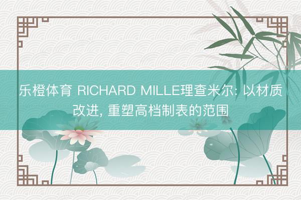 乐橙体育 RICHARD MILLE理查米尔: 以材质改进， 重塑高档制表的范围