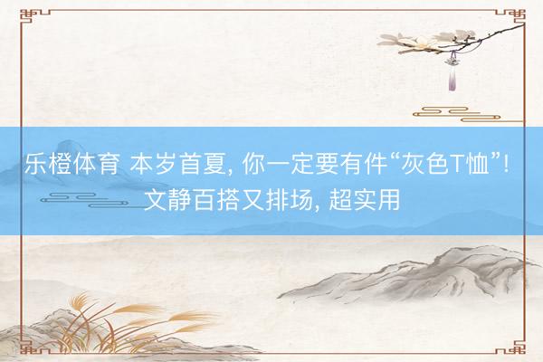 乐橙体育 本岁首夏， 你一定要有件“灰色T恤”! 文静百搭又排场， 超实用