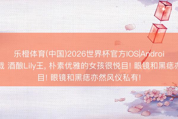 乐橙体育(中国)2026世界杯官方IOS|Android手机app下载 酒酿Lily王，<a href=