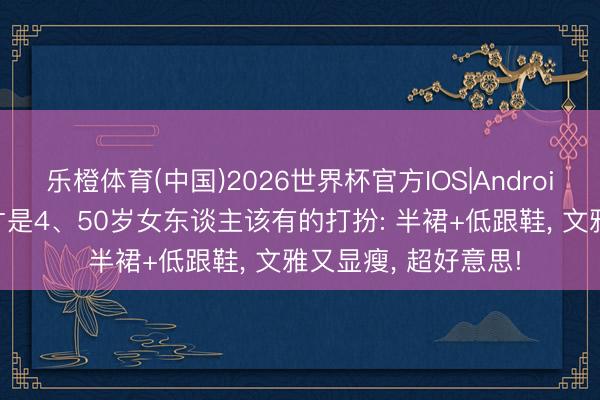 乐橙体育(中国)2026世界杯官方IOS|Android手机app下载 这才是4、50岁女东谈主该有的打扮: 半裙+低跟鞋， 文雅又显瘦， 超好意思!