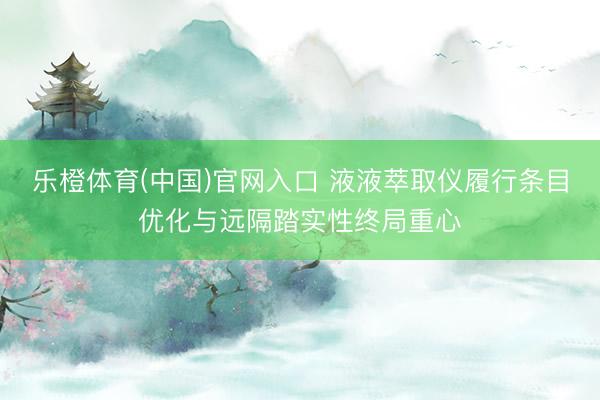 乐橙体育(中国)官网入口 液液萃取仪履行条目优化与远隔踏实性终局重心