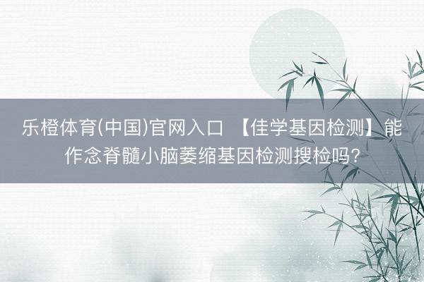 乐橙体育(中国)官网入口 【佳学基因检测】能作念脊髓小脑萎缩基因检测搜检吗?