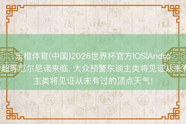 乐橙体育(中国)2026世界杯官方IOS|Android手机app下载 超等厄尔尼诺来临， 大众预警东谈主类将见证从未有过的顶点天气!