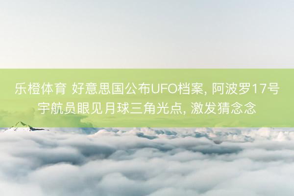 乐橙体育 好意思国公布UFO档案， 阿波罗17号宇航员眼见月球三角光点， 激发猜念念