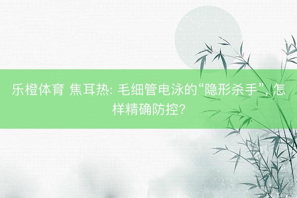 乐橙体育 焦耳热: 毛细管电泳的“隐形杀手”， 怎样精确防控?