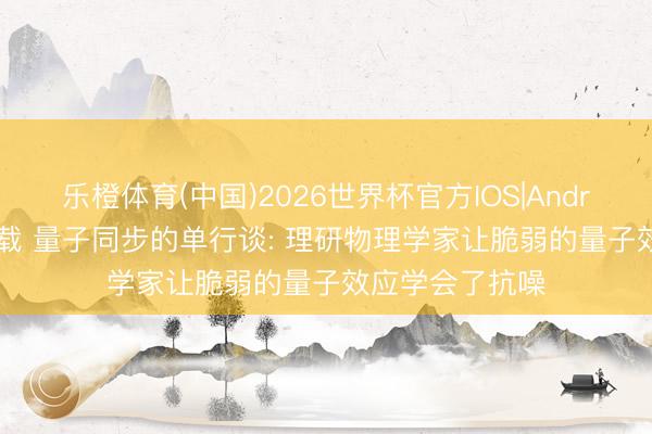 乐橙体育(中国)2026世界杯官方IOS|Android手机app下载 量子同步的单行谈: 理研物理学家让脆弱的量子效应学会了抗噪