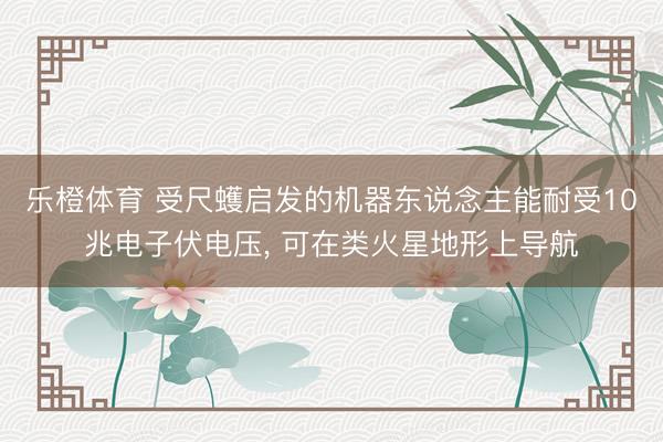 乐橙体育 受尺蠖启发的机器东说念主能耐受10兆电子伏电压， 可在类火星地形上导航