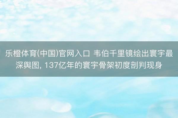 乐橙体育(中国)官网入口 韦伯千里镜绘出寰宇最深舆图， 137亿年的寰宇骨架初度剖判现身