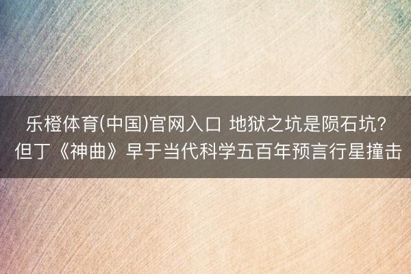 乐橙体育(中国)官网入口 地狱之坑是陨石坑? 但丁《神曲》早于当代科学五百年预言行星撞击