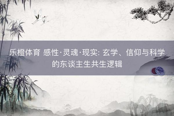 乐橙体育 感性·灵魂·现实: 玄学、信仰与科学的东谈主生共生逻辑