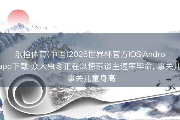 乐橙体育(中国)2026世界杯官方IOS|Android手机app下载 众人虫豸正在以惊东谈主速率毕命， 事关儿童身高