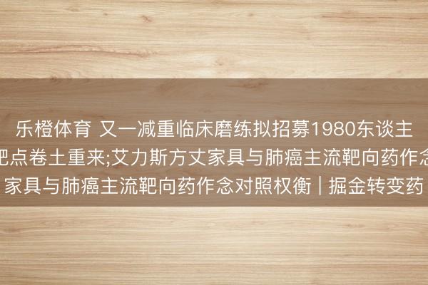 乐橙体育 又一减重临床磨练拟招募1980东谈主， 曾被淡忘近20年的靶点卷土重来;艾力斯方丈家具与肺癌主流靶向药作念对照权衡 | 掘金转变药