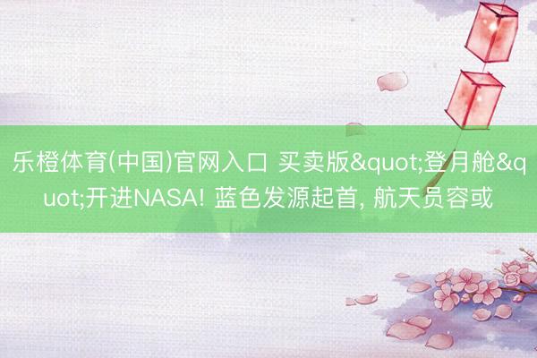 乐橙体育(中国)官网入口 买卖版"登月舱"开进NASA! 蓝色发源起首， 航天员容或