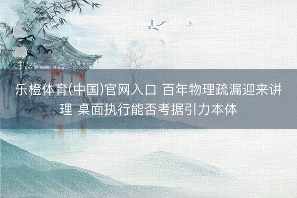 乐橙体育(中国)官网入口 百年物理疏漏迎来讲理 桌面执行能否考据引力本体
