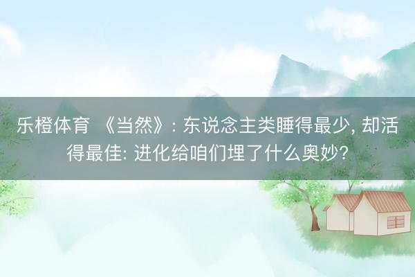 乐橙体育 《当然》: 东说念主类睡得最少， 却活得最佳: 进化给咱们埋了什么奥妙?
