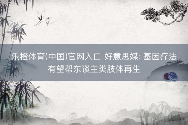 乐橙体育(中国)官网入口 好意思媒: 基因疗法有望帮东谈主类肢体再生