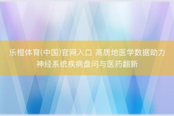 乐橙体育(中国)官网入口 高质地医学数据助力神经系统疾病盘问与医药翻新