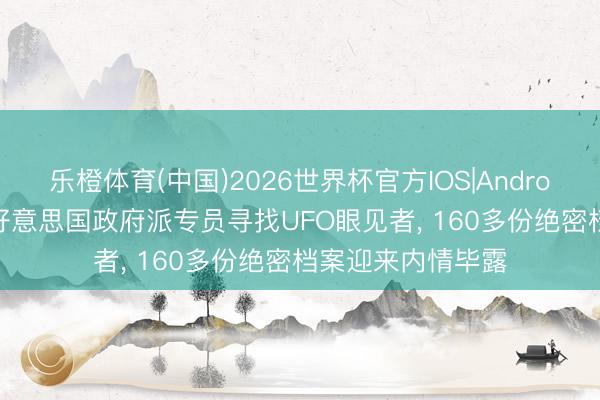 乐橙体育(中国)2026世界杯官方IOS|Android手机app下载 好意思国政府派专员寻找UFO眼见者， 160多份绝密档案迎来内情毕露
