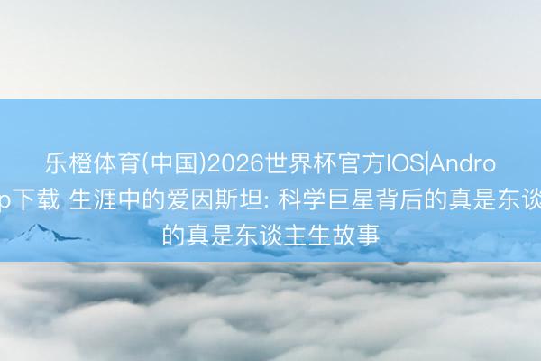 乐橙体育(中国)2026世界杯官方IOS|Android手机app下载 生涯中的爱因斯坦: 科学巨星背后的真是东谈主生故事