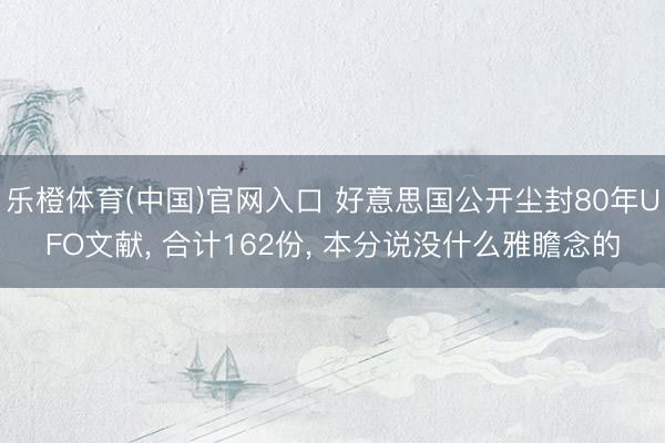 乐橙体育(中国)官网入口 好意思国公开尘封80年UFO文献， 合计162份， 本分说没什么雅瞻念的