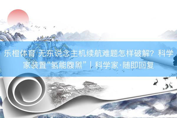 乐橙体育 无东说念主机续航难题怎样破解？科学家装置“氢能腹黑”｜科学家·随即回复