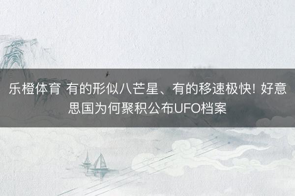 乐橙体育 有的形似八芒星、有的移速极快! 好意思国为何聚积公布UFO档案