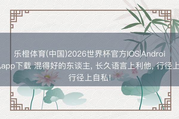 乐橙体育(中国)2026世界杯官方IOS|Android手机app下载 混得好的东谈主， 长久语言上利他， 行径上自私!