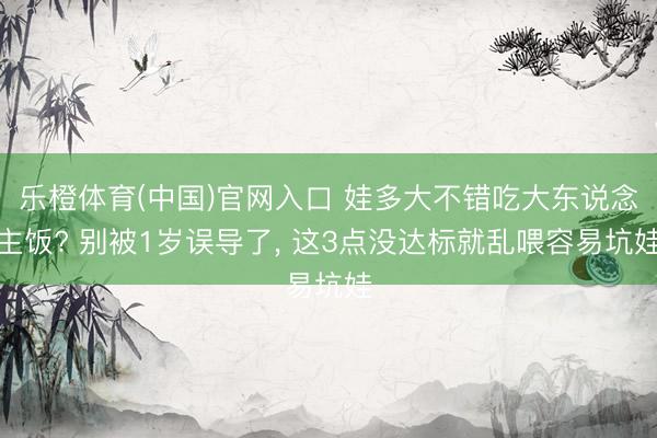 乐橙体育(中国)官网入口 娃多大不错吃大东说念主饭? 别被1岁误导了， 这3点没达标就乱喂容易坑娃