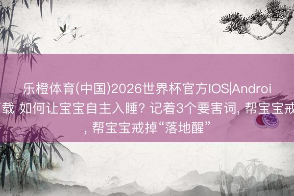 乐橙体育(中国)2026世界杯官方IOS|Android手机app下载 如何让宝宝自主入睡? 记着3个要害词， 帮宝宝戒掉“落地醒”