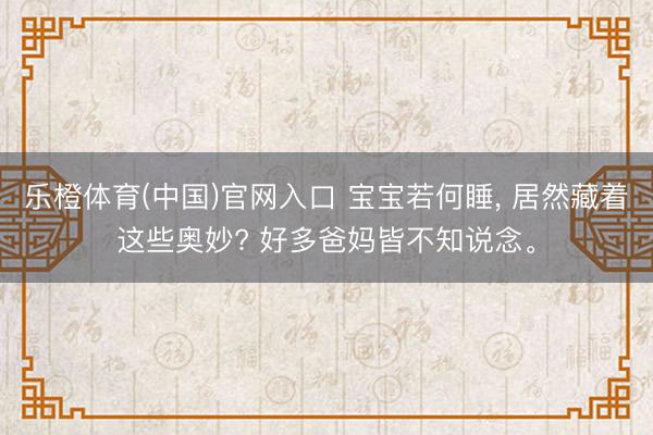 乐橙体育(中国)官网入口 宝宝若何睡， 居然藏着这些奥妙? 好多爸妈皆不知说念。