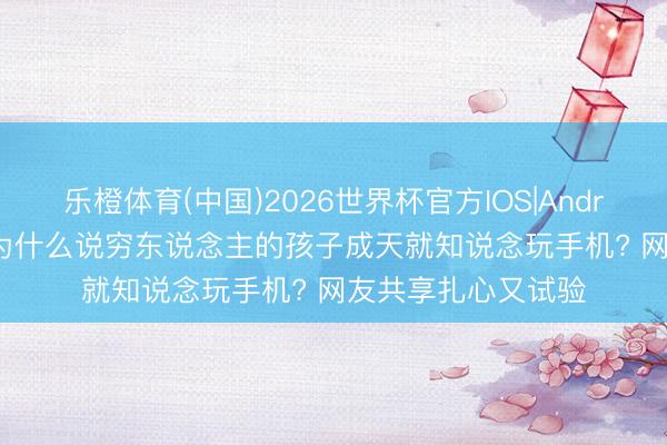 乐橙体育(中国)2026世界杯官方IOS|Android手机app下载 为什么说穷东说念主的孩子成天就知说念玩手机? 网友共享扎心又试验