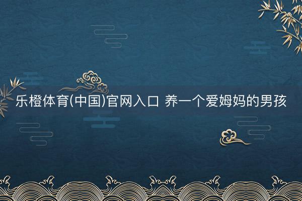 乐橙体育(中国)官网入口 养一个爱姆妈的男孩
