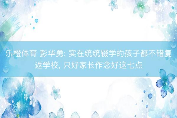 乐橙体育 彭华勇: 实在统统辍学的孩子都不错复返学校， 只好家长作念好这七点