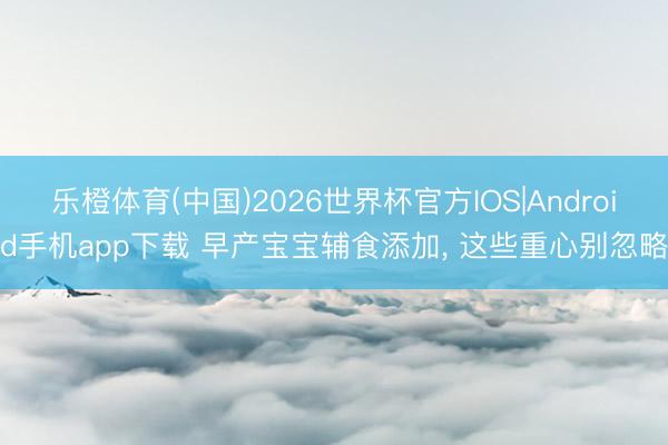 乐橙体育(中国)2026世界杯官方IOS|Android手机app下载 早产宝宝辅食添加， 这些重心别忽略
