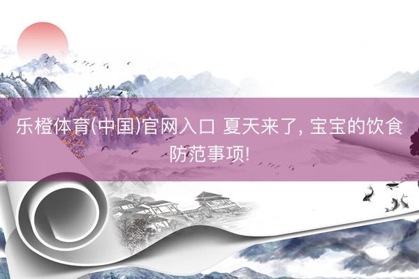 乐橙体育(中国)官网入口 夏天来了， 宝宝的饮食防范事项!