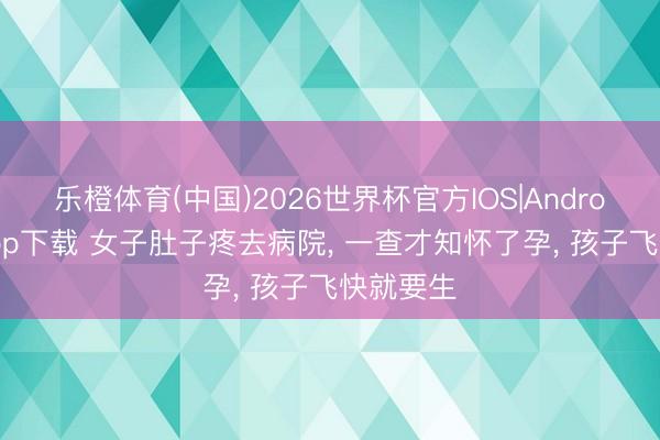 乐橙体育(中国)2026世界杯官方IOS|Android手机app下载 女子肚子疼去病院， 一查才知怀了孕， 孩子飞快就要生