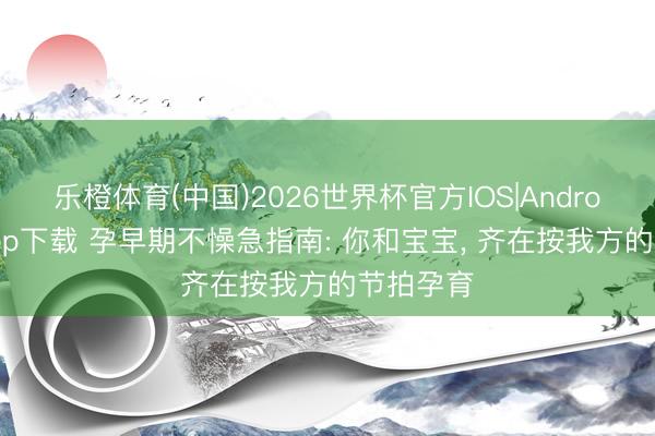 乐橙体育(中国)2026世界杯官方IOS|Android手机app下载 孕早期不懆急指南: 你和宝宝， 齐在按我方的节拍孕育