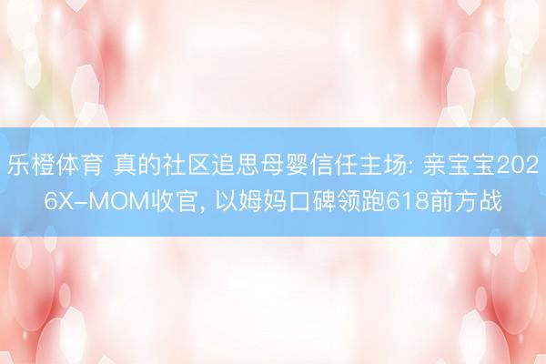 乐橙体育 真的社区追思母婴信任主场: 亲宝宝2026X-MOM收官， 以姆妈口碑领跑618前方战