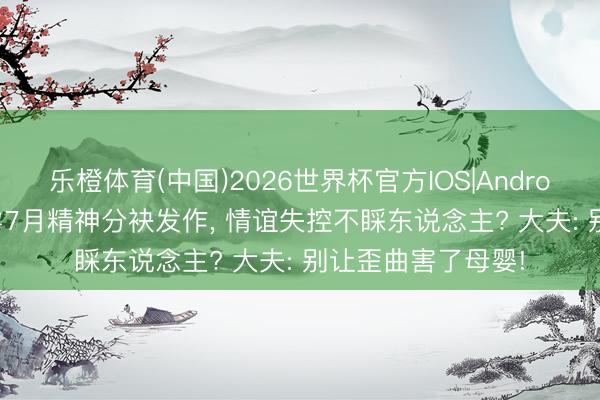 乐橙体育(中国)2026世界杯官方IOS|Android手机app下载 孕7月精神分袂发作， 情谊失控不睬东说念主? 大夫: 别让歪曲害了母婴!
