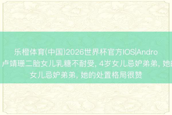 乐橙体育(中国)2026世界杯官方IOS|Android手机app下载 卢靖珊二胎女儿乳糖不耐受， 4岁女儿忌妒弟弟， 她的处置格局很赞