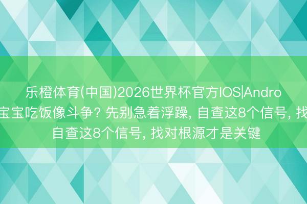 乐橙体育(中国)2026世界杯官方IOS|Android手机app下载 宝宝吃饭像斗争? 先别急着浮躁， 自查这8个信号， 找对根源才是关键