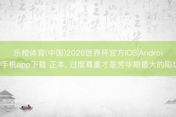 乐橙体育(中国)2026世界杯官方IOS|Android手机app下载 正本， 过度尊重才是芳华期最大的陷坑