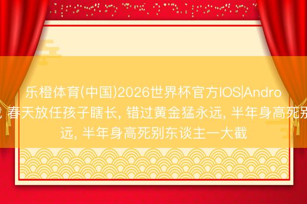 乐橙体育(中国)2026世界杯官方IOS|Android手机app下载 春天放任孩子瞎长， 错过黄金猛永远， 半年身高死别东谈主一大截