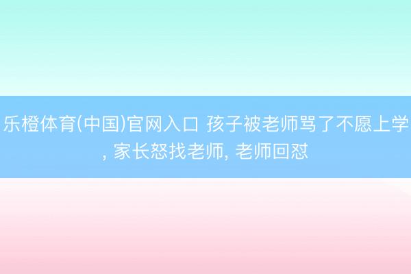 乐橙体育(中国)官网入口 孩子被老师骂了不愿上学， 家长怒找老师， 老师回怼