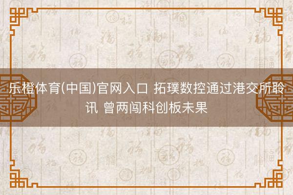 乐橙体育(中国)官网入口 拓璞数控通过港交所聆讯 曾两闯科创板未果