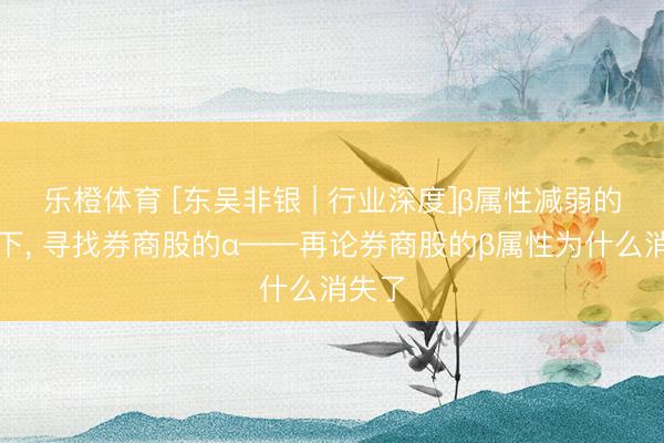 乐橙体育 [东吴非银 | 行业深度]β属性减弱的布景下， 寻找券商股的α——再论券商股的β属性为什么消失了