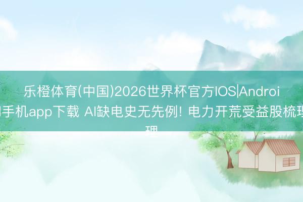 乐橙体育(中国)2026世界杯官方IOS|Android手机app下载 AI缺电史无先例! 电力开荒受益股梳理